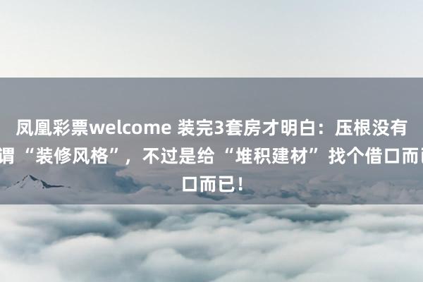凤凰彩票welcome 装完3套房才明白：压根没有所谓 “装修风格”，不过是给 “堆积建材” 找个借口而已！