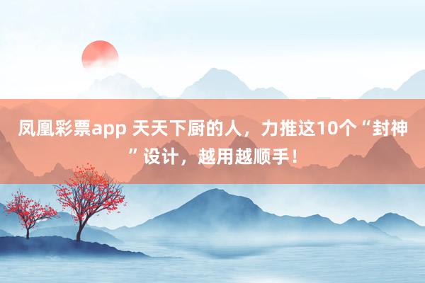 凤凰彩票app 天天下厨的人，力推这10个“封神”设计，越用越顺手！