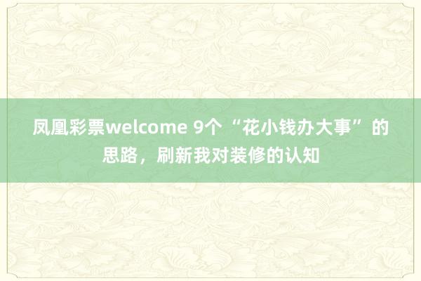 凤凰彩票welcome 9个 “花小钱办大事” 的思路，刷新我对装修的认知