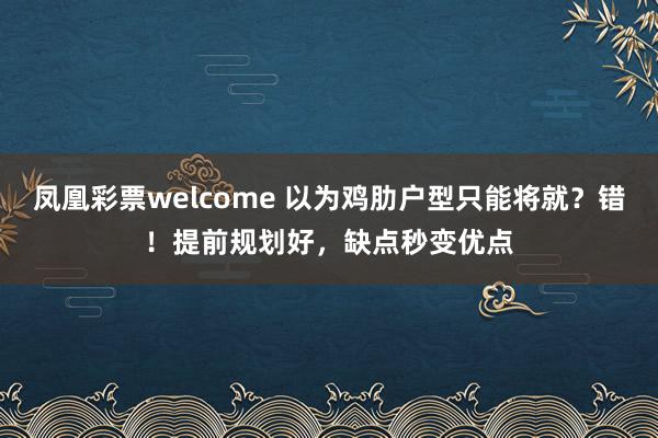 凤凰彩票welcome 以为鸡肋户型只能将就？错！提前规划好，缺点秒变优点