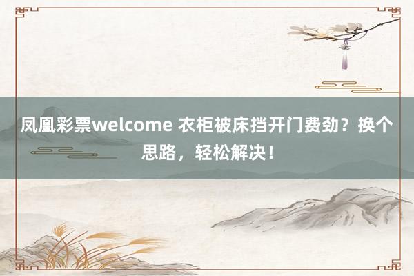 凤凰彩票welcome 衣柜被床挡开门费劲?换个思路,轻松解决!