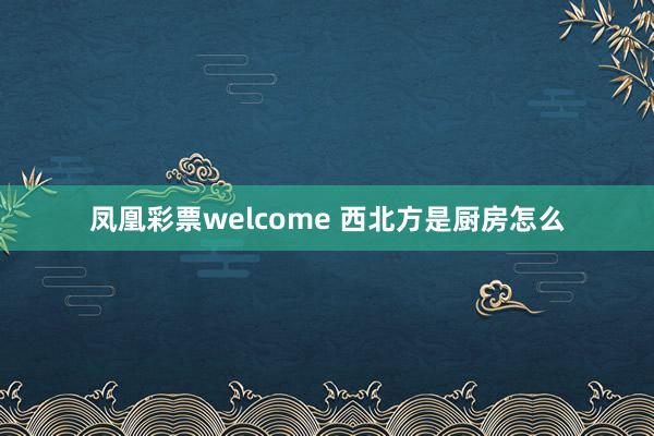 凤凰彩票welcome 西北方是厨房怎么