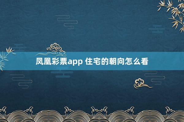 凤凰彩票app 住宅的朝向怎么看