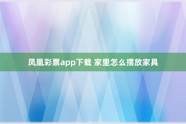 凤凰彩票app下载 家里怎么摆放家具