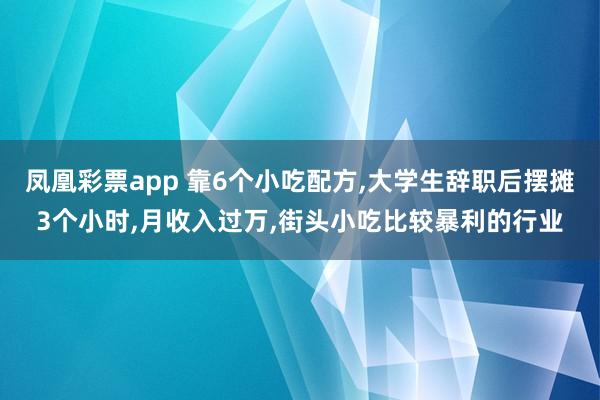 凤凰彩票app 靠6个小吃配方,大学生辞职后摆摊3个小时,月收入过万,街头小吃比较暴利的行业