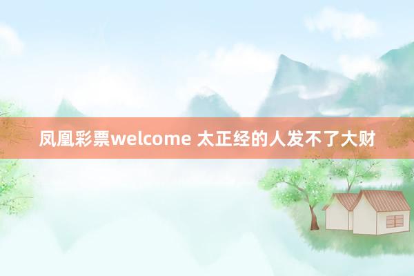 凤凰彩票welcome 太正经的人发不了大财