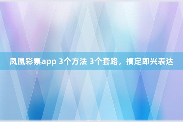 凤凰彩票app 3个方法 3个套路，搞定即兴表达
