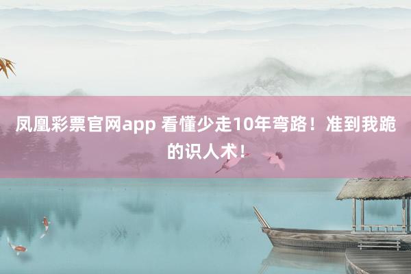 凤凰彩票官网app 看懂少走10年弯路！准到我跪的识人术！
