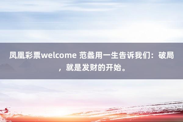 凤凰彩票welcome 范蠡用一生告诉我们：破局，就是发财的开始。
