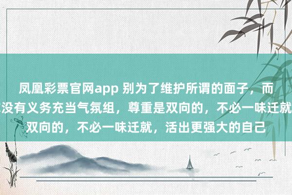 凤凰彩票官网app 别为了维护所谓的面子，而让自己陷入困境，你没有义务充当气氛组，尊重是双向的，不必一味迁就，活出更强大的自己