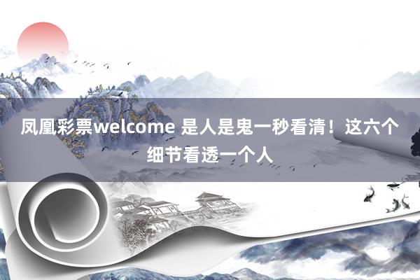 凤凰彩票welcome 是人是鬼一秒看清！这六个细节看透一个人