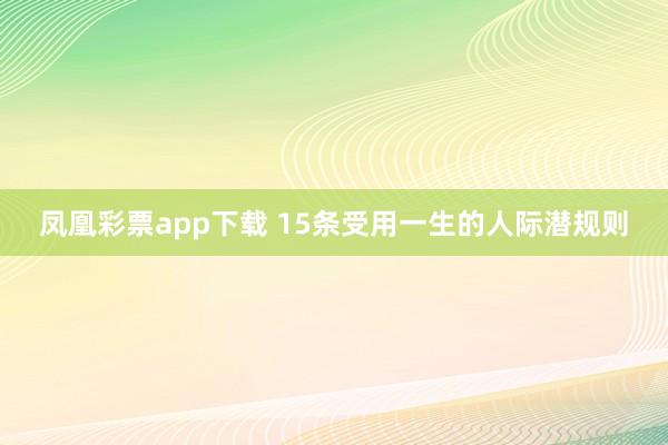 凤凰彩票app下载 15条受用一生的人际潜规则
