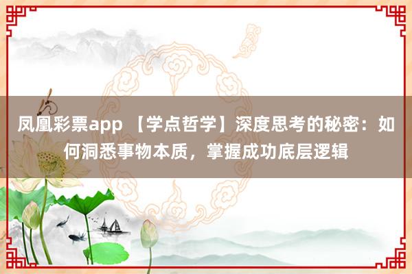 凤凰彩票app 【学点哲学】深度思考的秘密：如何洞悉事物本质，掌握成功底层逻辑