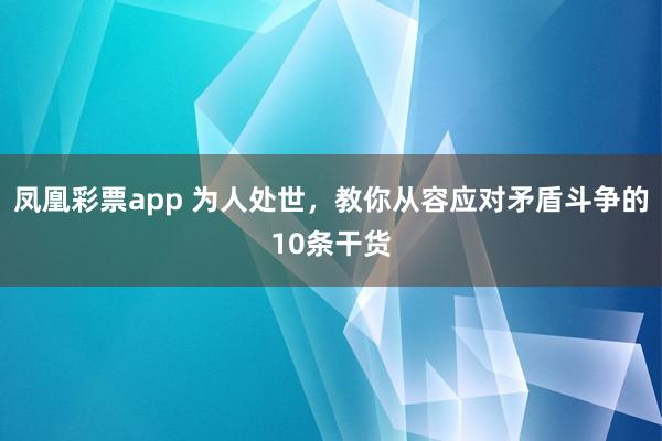 凤凰彩票app 为人处世,教你从容应对矛盾斗争的10条干货