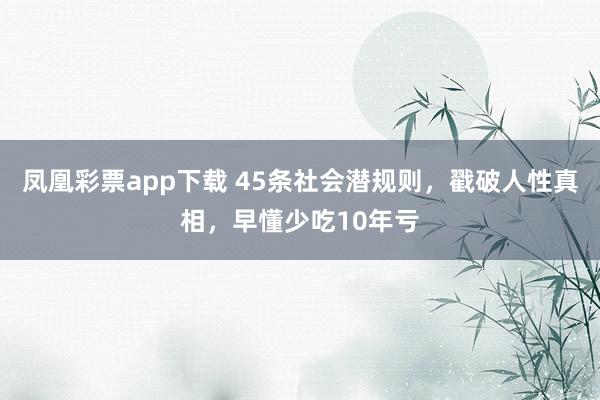 凤凰彩票app下载 45条社会潜规则，戳破人性真相，早懂少吃10年亏