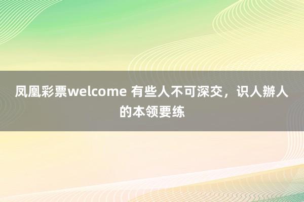 凤凰彩票welcome 有些人不可深交，识人辦人的本领要练