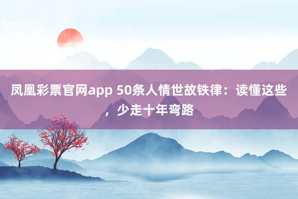 凤凰彩票官网app 50条人情世故铁律：读懂这些，少走十年弯路