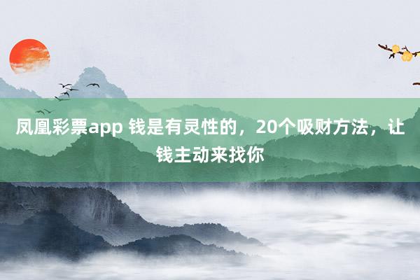 凤凰彩票app 钱是有灵性的，20个吸财方法，让钱主动来找你