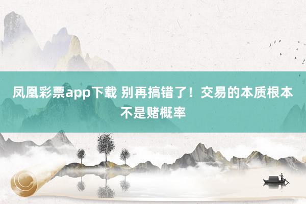 凤凰彩票app下载 别再搞错了！交易的本质根本不是赌概率