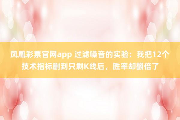 凤凰彩票官网app 过滤噪音的实验:我把12个技术指标删到只剩K线后,胜率却翻倍了