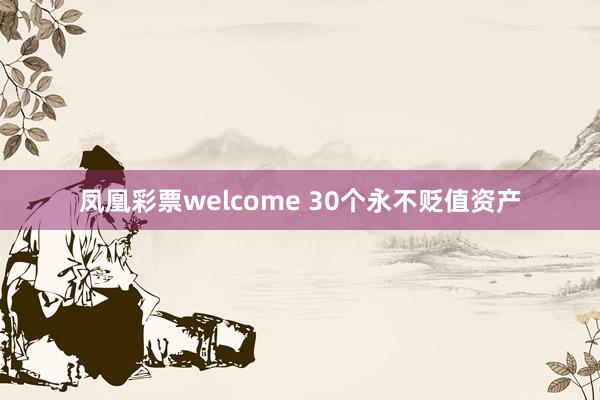 凤凰彩票welcome 30个永不贬值资产