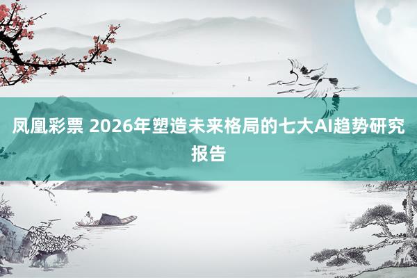 凤凰彩票 2026年塑造未来格局的七大AI趋势研究报告