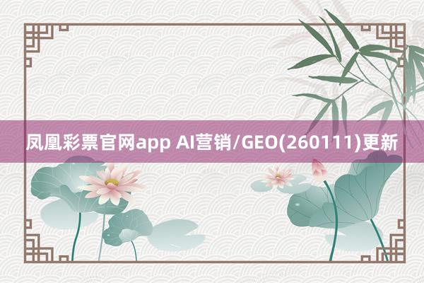 凤凰彩票官网app AI营销/GEO(260111)更新