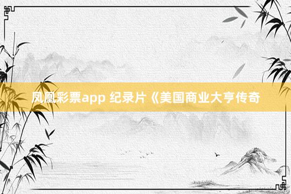 凤凰彩票app 纪录片《美国商业大亨传奇