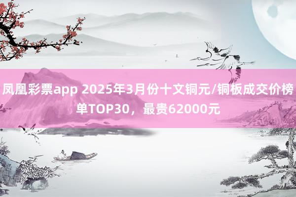 凤凰彩票app 2025年3月份十文铜元/铜板成交价榜单TOP30，最贵62000元