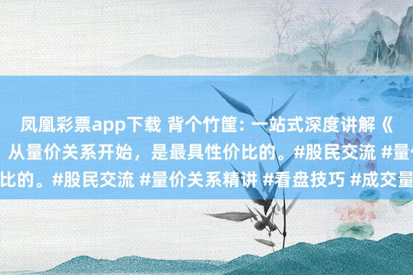 凤凰彩票app下载 背个竹筐: 一站式深度讲解《量价关系》，新手学习，从量价关系开始，是最具性价比的。#股民交流 #量价关系精讲 #看盘技巧 #成交量