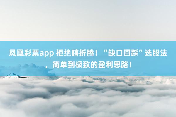 凤凰彩票app 拒绝瞎折腾！“缺口回踩”选股法，简单到极致的盈利思路！