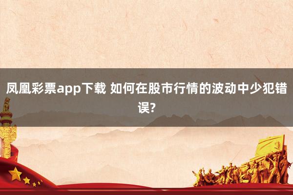 凤凰彩票app下载 如何在股市行情的波动中少犯错误?
