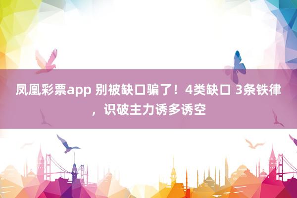 凤凰彩票app 别被缺口骗了！4类缺口 3条铁律，识破主力诱多诱空