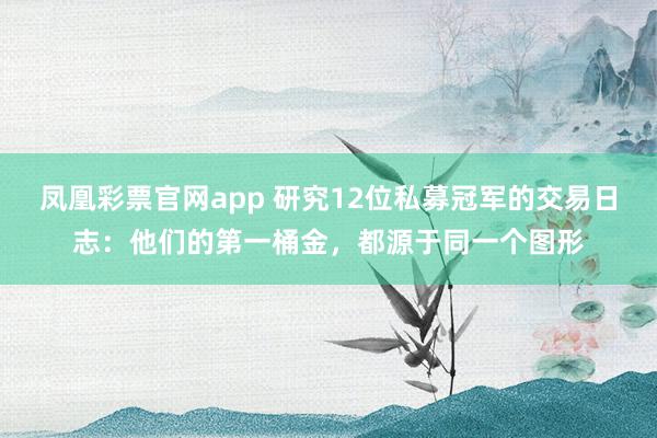 凤凰彩票官网app 研究12位私募冠军的交易日志：他们的第一桶金，都源于同一个图形
