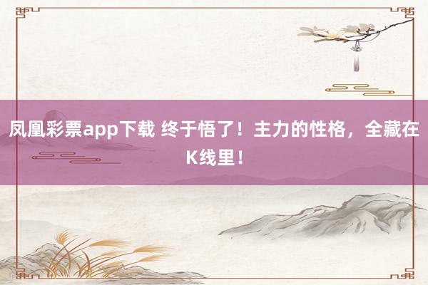 凤凰彩票app下载 终于悟了！主力的性格，全藏在K线里！