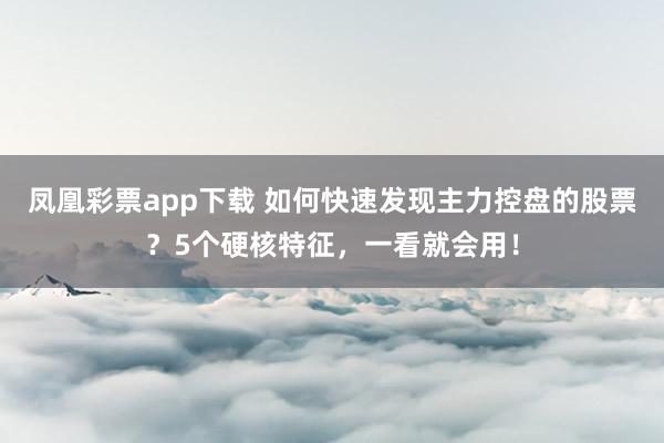 凤凰彩票app下载 如何快速发现主力控盘的股票？5个硬核特征，一看就会用！