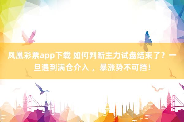 凤凰彩票app下载 如何判断主力试盘结束了？一旦遇到满仓介入 ，暴涨势不可挡！
