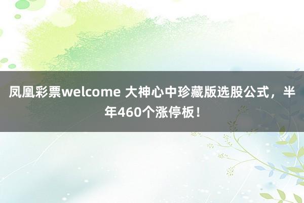 凤凰彩票welcome 大神心中珍藏版选股公式，半年460个涨停板！