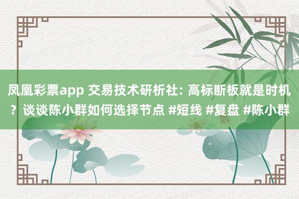 凤凰彩票app 交易技术研析社: 高标断板就是时机？谈谈陈小群如何选择节点 #短线 #复盘 #陈小群