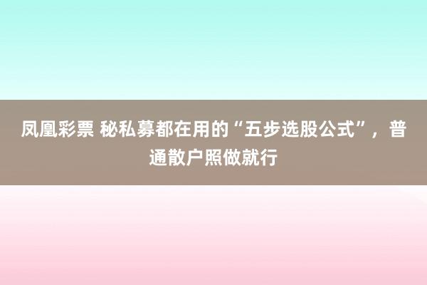 凤凰彩票 秘私募都在用的“五步选股公式”，普通散户照做就行