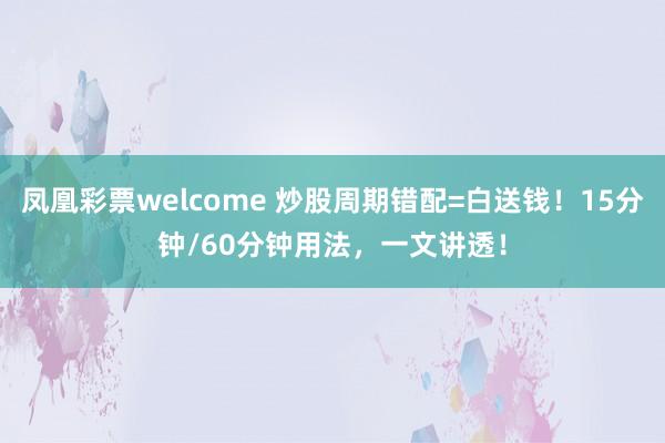 凤凰彩票welcome 炒股周期错配=白送钱！15分钟/60分钟用法，一文讲透！