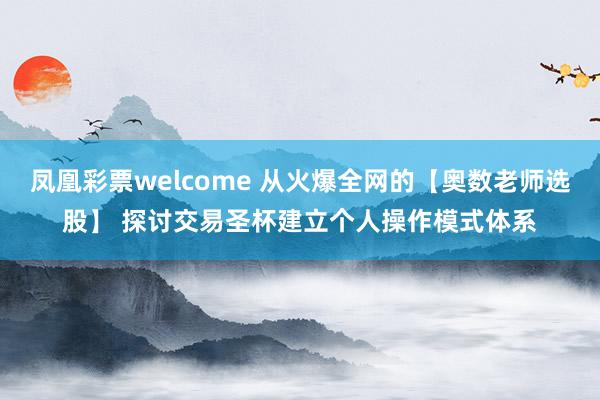 凤凰彩票welcome 从火爆全网的【奥数老师选股】 探讨交易圣杯建立个人操作模式体系