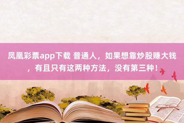 凤凰彩票app下载 普通人，如果想靠炒股赚大钱，有且只有这两种方法，没有第三种！