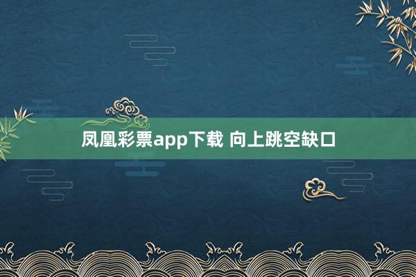 凤凰彩票app下载 向上跳空缺口