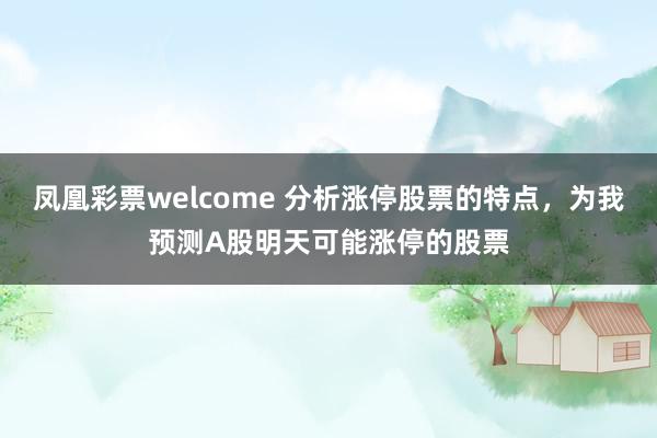 凤凰彩票welcome 分析涨停股票的特点，为我预测A股明天可能涨停的股票