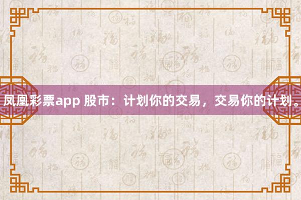 凤凰彩票app 股市：计划你的交易，交易你的计划。