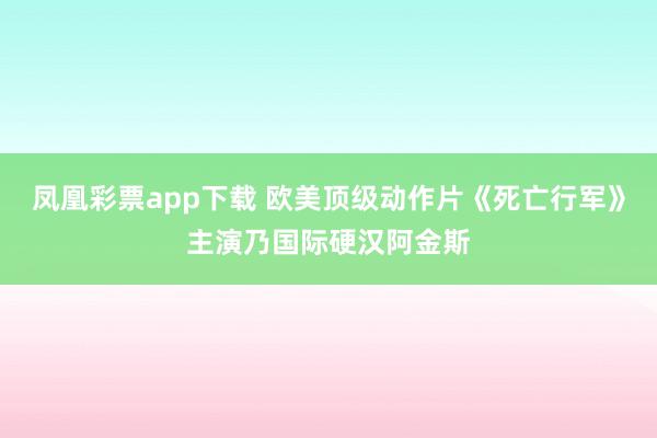 凤凰彩票app下载 欧美顶级动作片《死亡行军》主演乃国际硬汉阿金斯