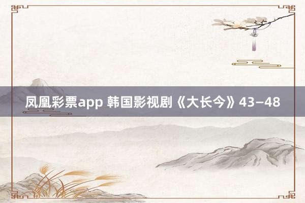 凤凰彩票app 韩国影视剧《大长今》43—48