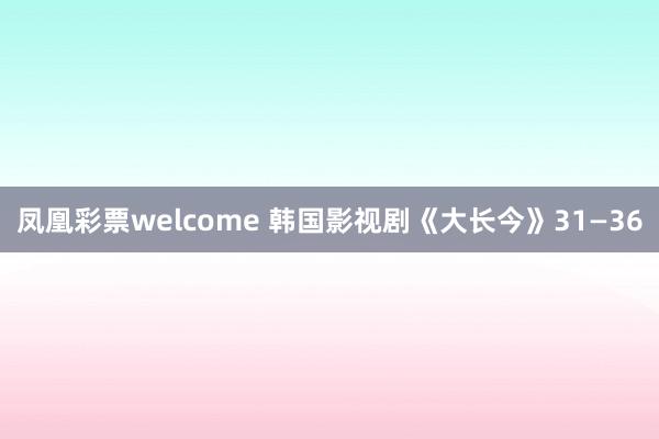 凤凰彩票welcome 韩国影视剧《大长今》31—36