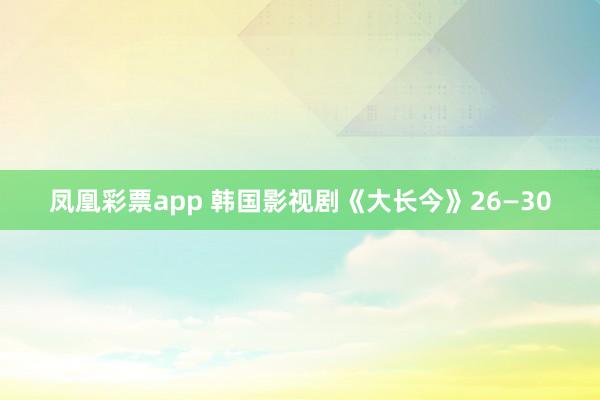 凤凰彩票app 韩国影视剧《大长今》26—30